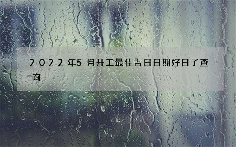 2022年5月开工最佳吉日日期好日子查询