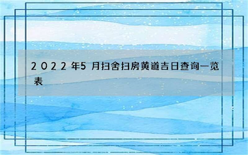 2022年5月扫舍扫房黄道吉日查询一览表