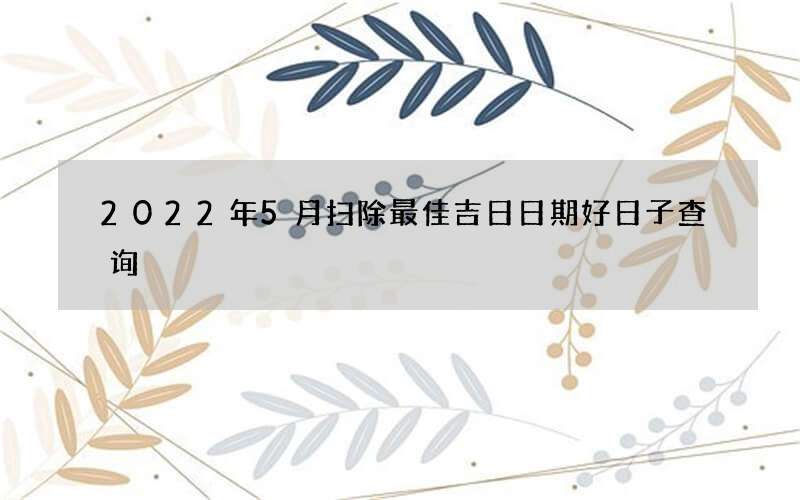 2022年5月扫除最佳吉日日期好日子查询