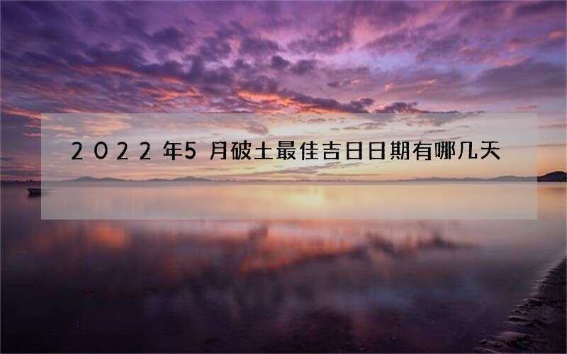 2022年5月破土最佳吉日日期有哪几天