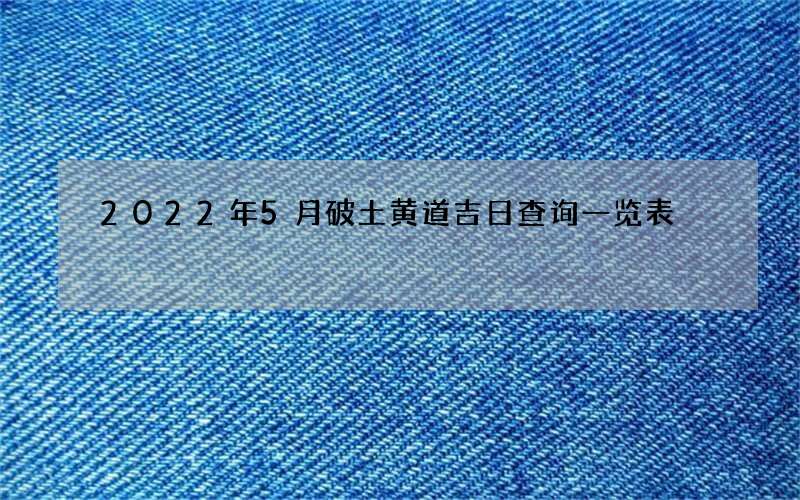 2022年5月破土黄道吉日查询一览表