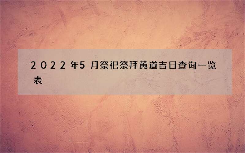 2022年5月祭祀祭拜黄道吉日查询一览表