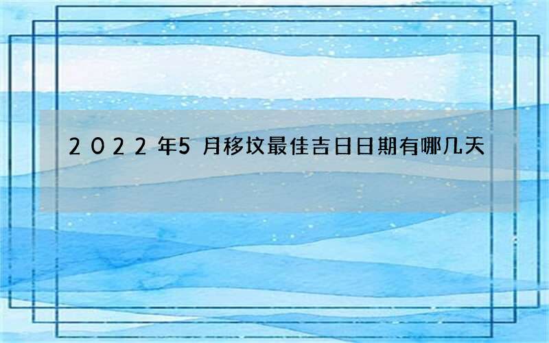 2022年5月移坟最佳吉日日期有哪几天