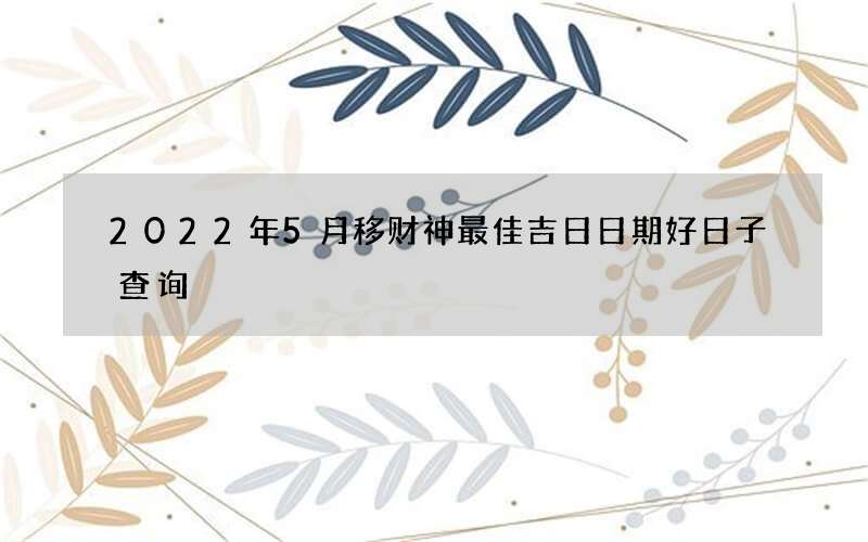 2022年5月移财神最佳吉日日期好日子查询