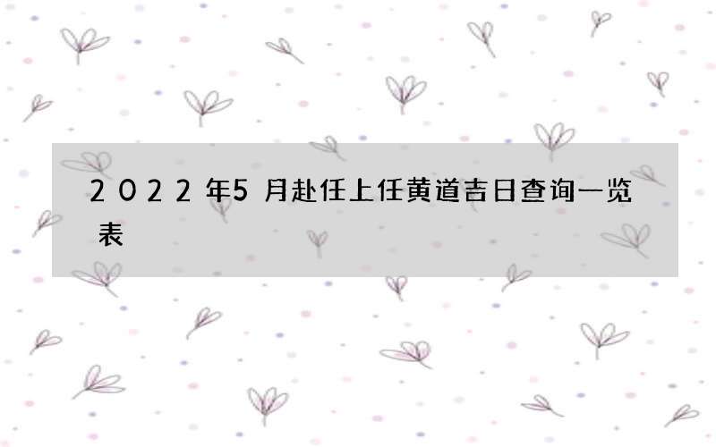 2022年5月赴任上任黄道吉日查询一览表