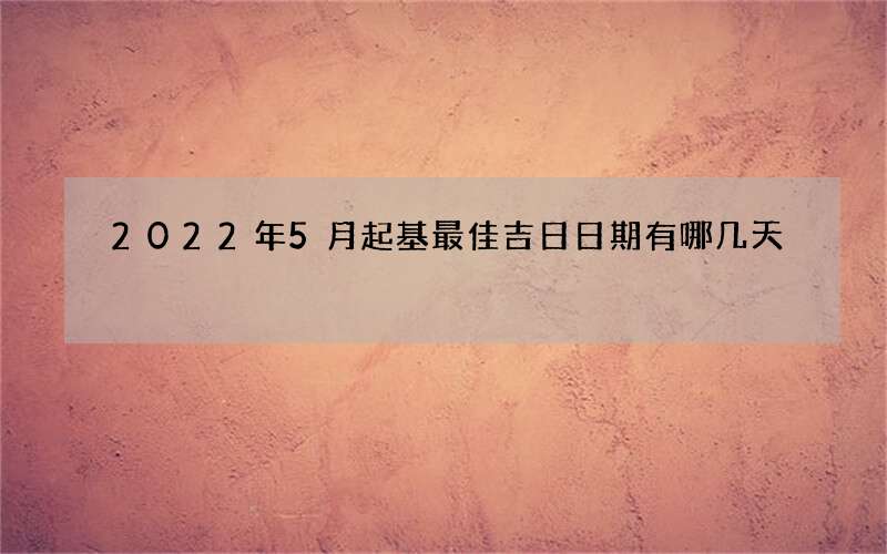 2022年5月起基最佳吉日日期有哪几天
