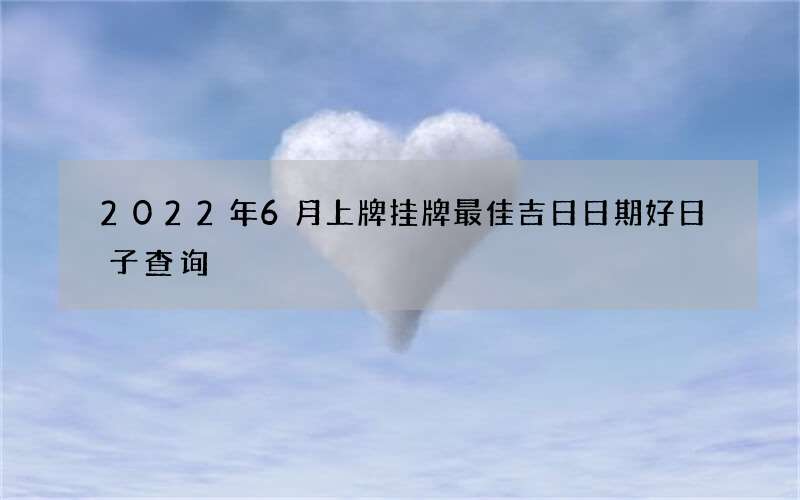 2022年6月上牌挂牌最佳吉日日期好日子查询