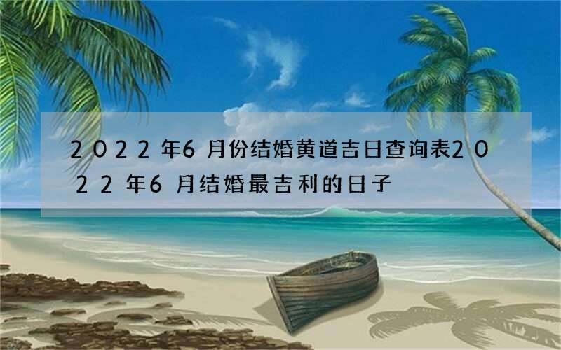 2022年6月份结婚黄道吉日查询表 2022年6月结婚最吉利的日子