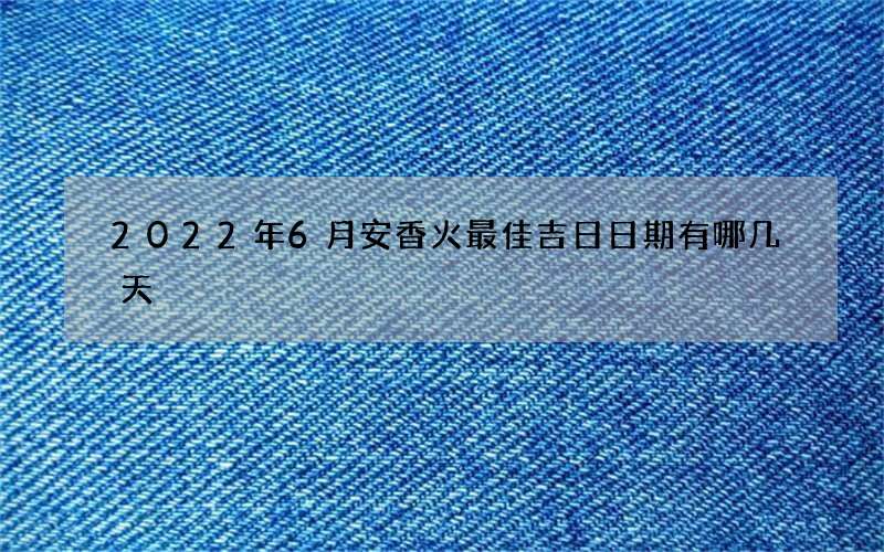 2022年6月安香火最佳吉日日期有哪几天