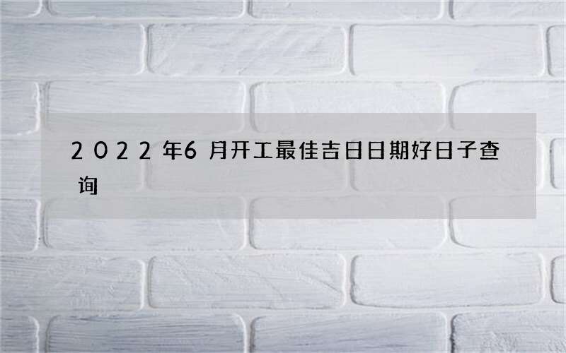 2022年6月开工最佳吉日日期好日子查询