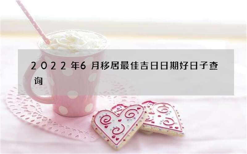 2022年6月移居最佳吉日日期好日子查询