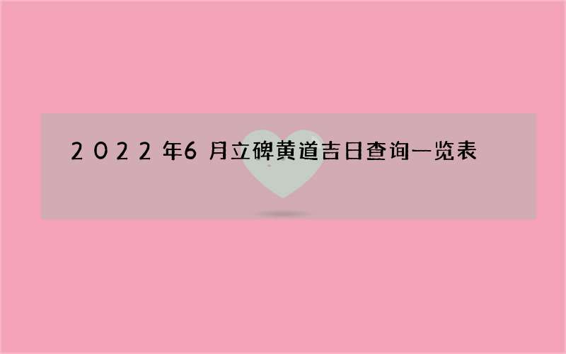 2022年6月立碑黄道吉日查询一览表