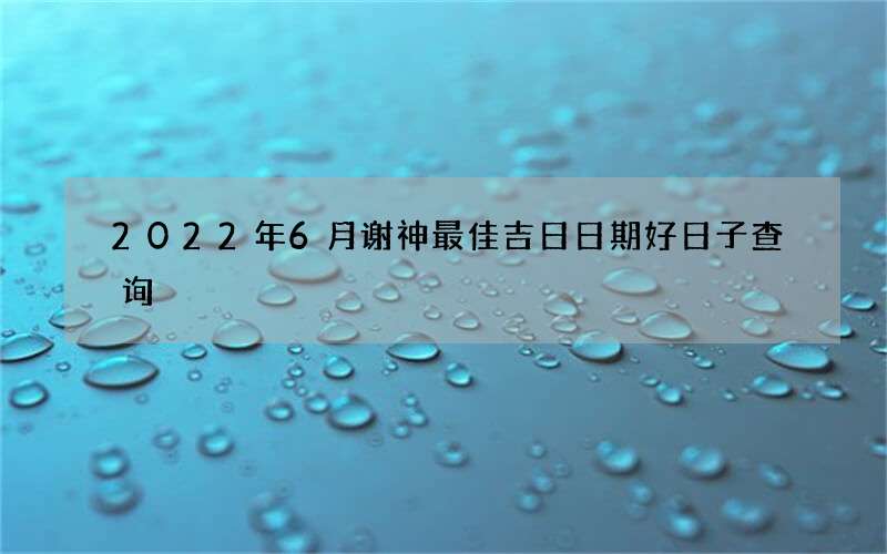 2022年6月谢神最佳吉日日期好日子查询