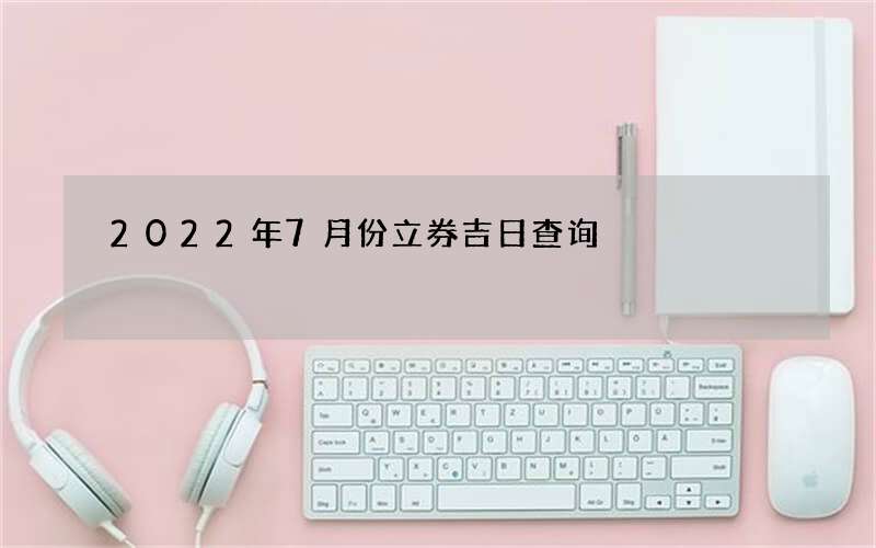 2022年7月份立券吉日查询