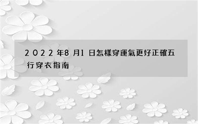 2022年8月1日怎樣穿運氣更好 正確五行穿衣指南