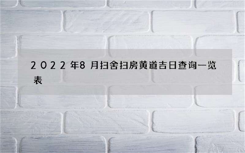 2022年8月扫舍扫房黄道吉日查询一览表