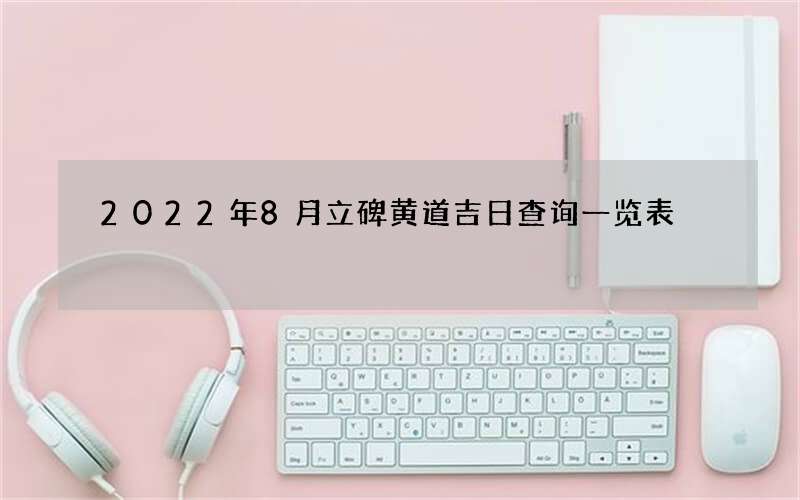 2022年8月立碑黄道吉日查询一览表