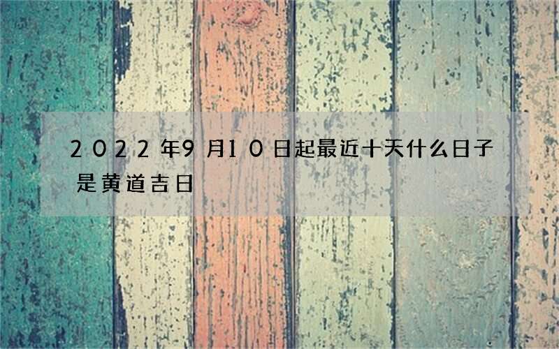 2022年9月10日起最近十天什么日子是黄道吉日