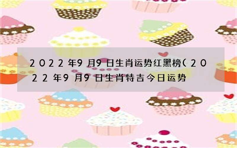 2022年9月9日生肖特吉今日运势 2022年9月9日生肖运势红黑榜
