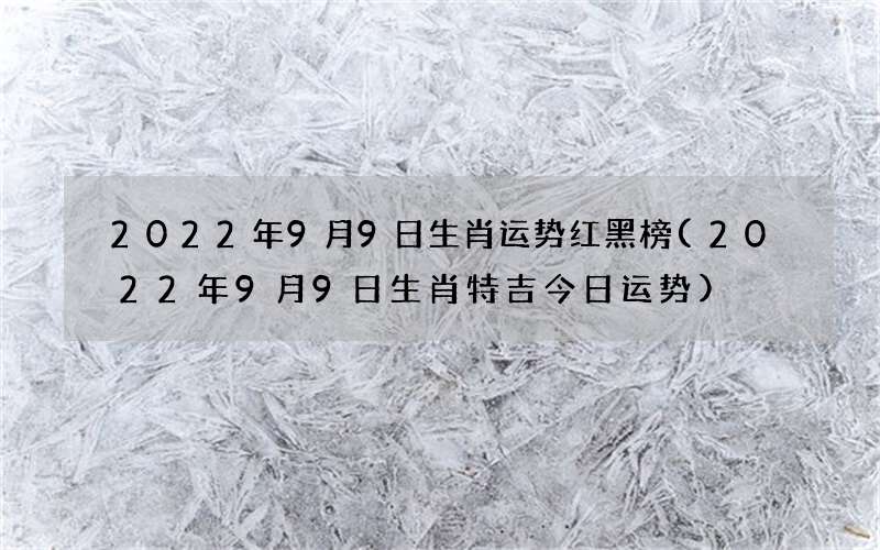 2022年9月9日生肖特吉今日运势 2022年9月9日生肖运势红黑榜