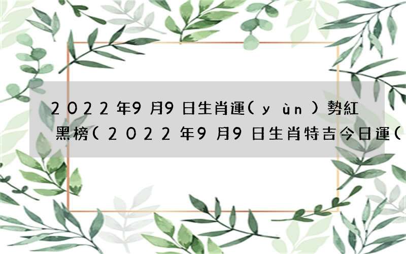 2022年9月9日生肖特吉今日運(yùn)勢 2022年9月9日生肖運(yùn)勢紅黑榜