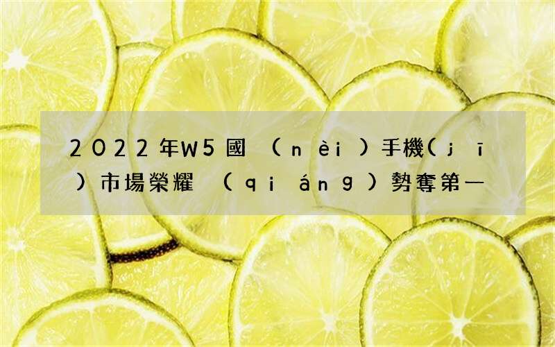 2022年W5國內(nèi)手機(jī)市場榮耀強(qiáng)勢奪第一