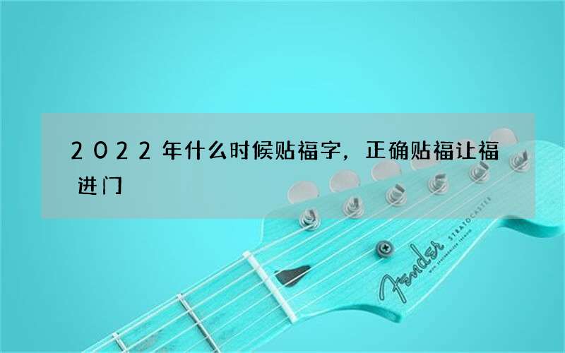 2022年什么时候贴福字，正确贴福让福进门