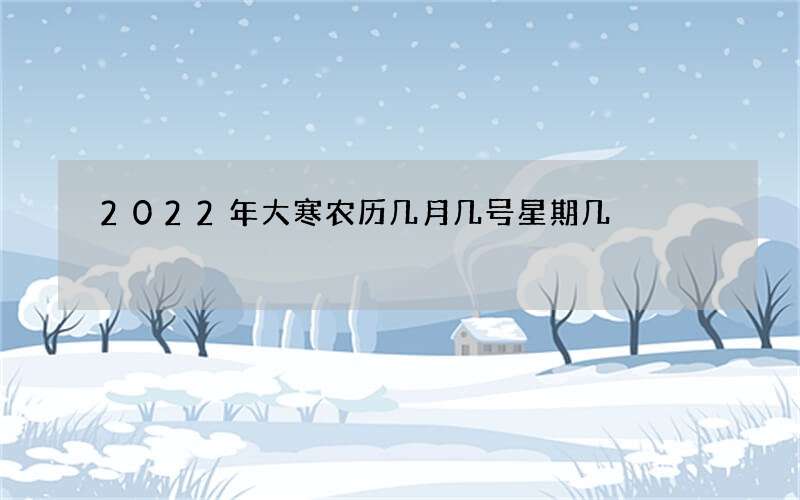 2022年大寒农历几月几号星期几