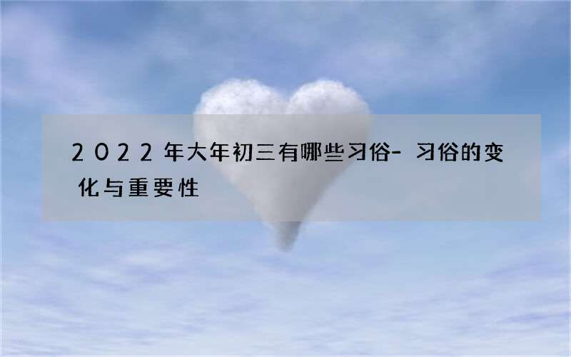 2022年大年初三有哪些习俗-习俗的变化与重要性