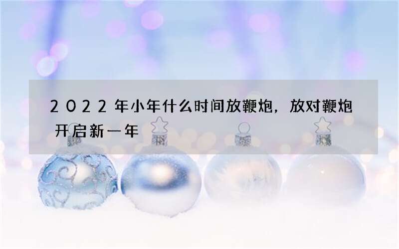 2022年小年什么时间放鞭炮，放对鞭炮开启新一年