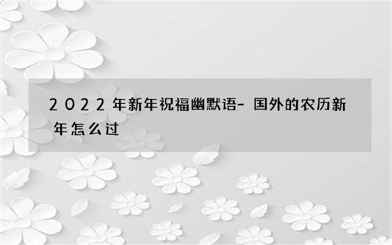 2022年新年祝福幽默语-国外的农历新年怎么过