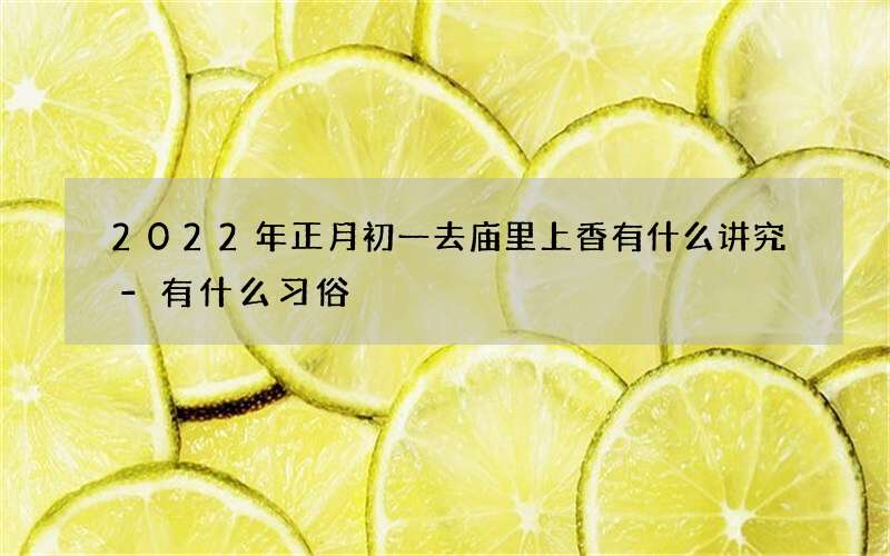 2022年正月初一去庙里上香有什么讲究-有什么习俗