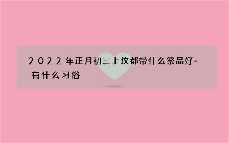 2022年正月初三上坟都带什么祭品好-有什么习俗