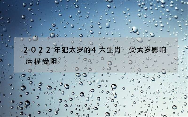2022年犯太岁的4大生肖-受太岁影响运程受阻