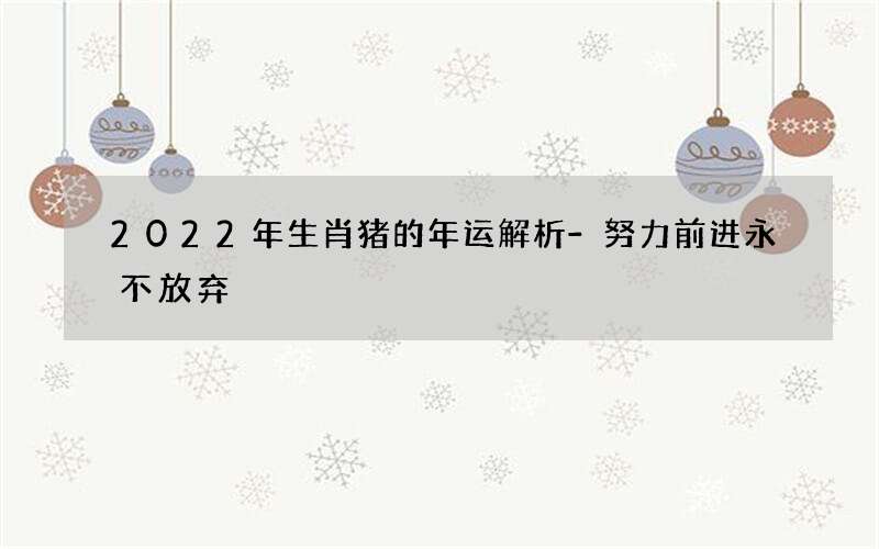 2022年生肖猪的年运解析-努力前进永不放弃