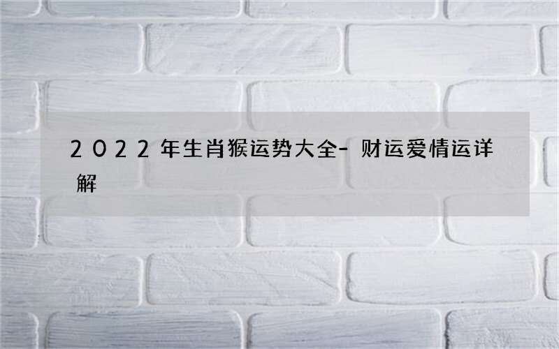 2022年生肖猴运势大全-财运爱情运详解