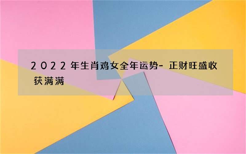 2022年生肖鸡女全年运势-正财旺盛收获满满