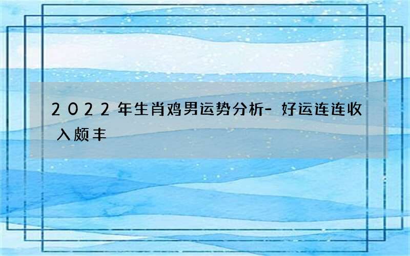 2022年生肖鸡男运势分析-好运连连收入颇丰