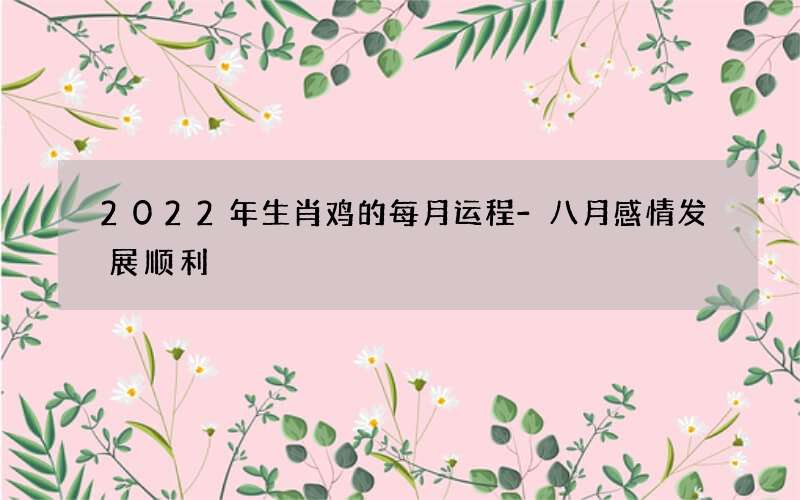 2022年生肖鸡的每月运程-八月感情发展顺利