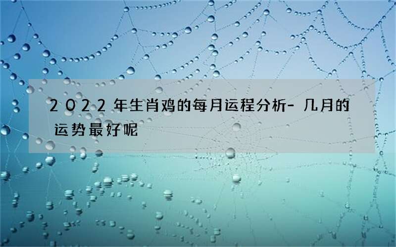 2022年生肖鸡的每月运程分析-几月的运势最好呢