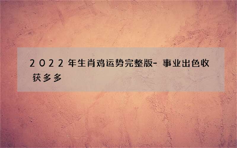 2022年生肖鸡运势完整版-事业出色收获多多