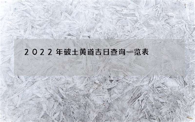 2022年破土黄道吉日查询一览表