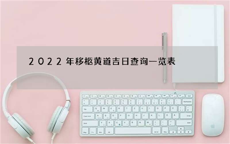 2022年移柩黄道吉日查询一览表