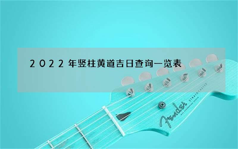 2022年竖柱黄道吉日查询一览表