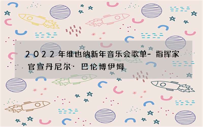 2022年维也纳新年音乐会歌单-指挥家官宣丹尼尔·巴伦博伊姆