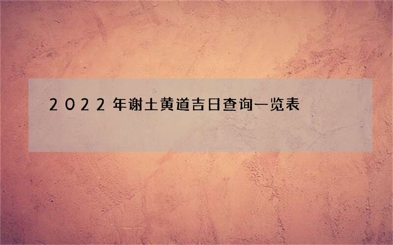 2022年谢土黄道吉日查询一览表