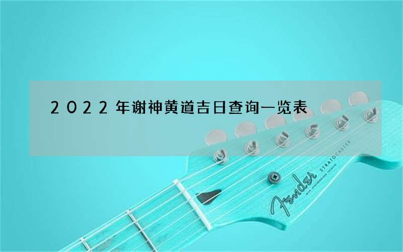 2022年谢神黄道吉日查询一览表