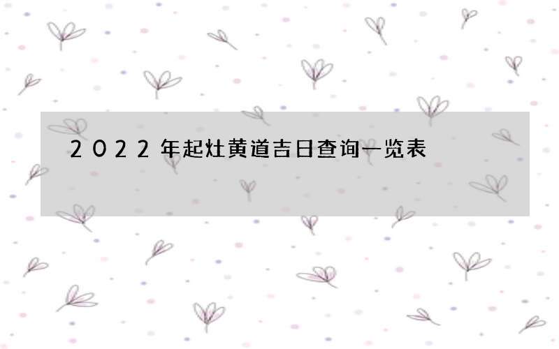 2022年起灶黄道吉日查询一览表