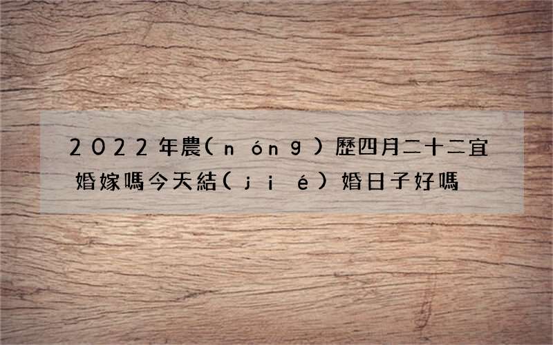 2022年農(nóng)歷四月二十二宜婚嫁嗎 今天結(jié)婚日子好嗎