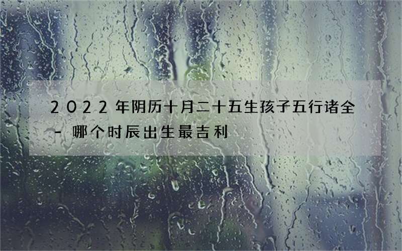 2022年阴历十月二十五生孩子五行诸全-哪个时辰出生最吉利